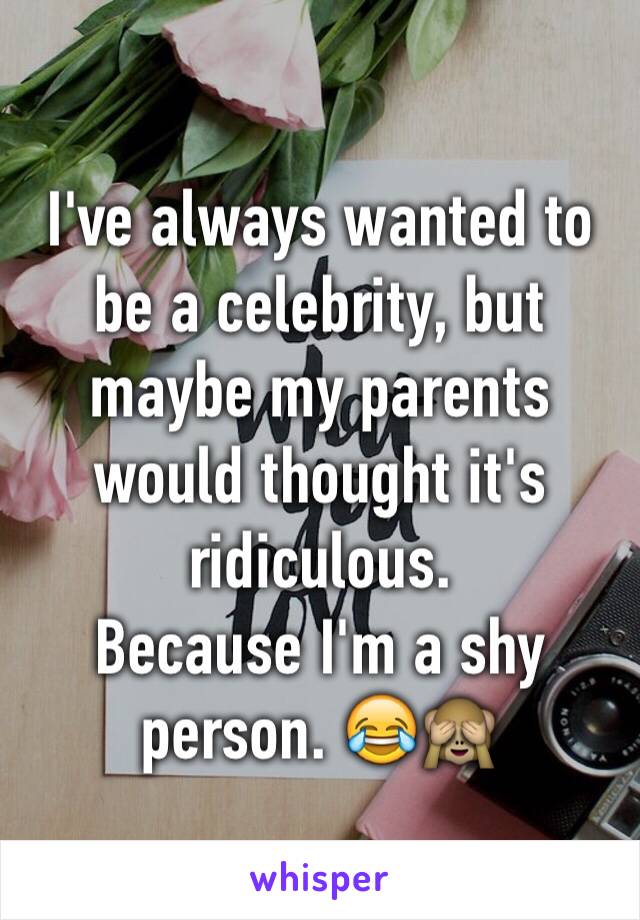 I've always wanted to be a celebrity, but maybe my parents would thought it's ridiculous. 
Because I'm a shy person. 😂🙈