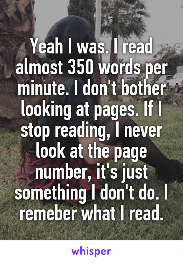 Yeah I was. I read almost 350 words per minute. I don't bother looking at pages. If I stop reading, I never look at the page number, it's just something I don't do. I remeber what I read.