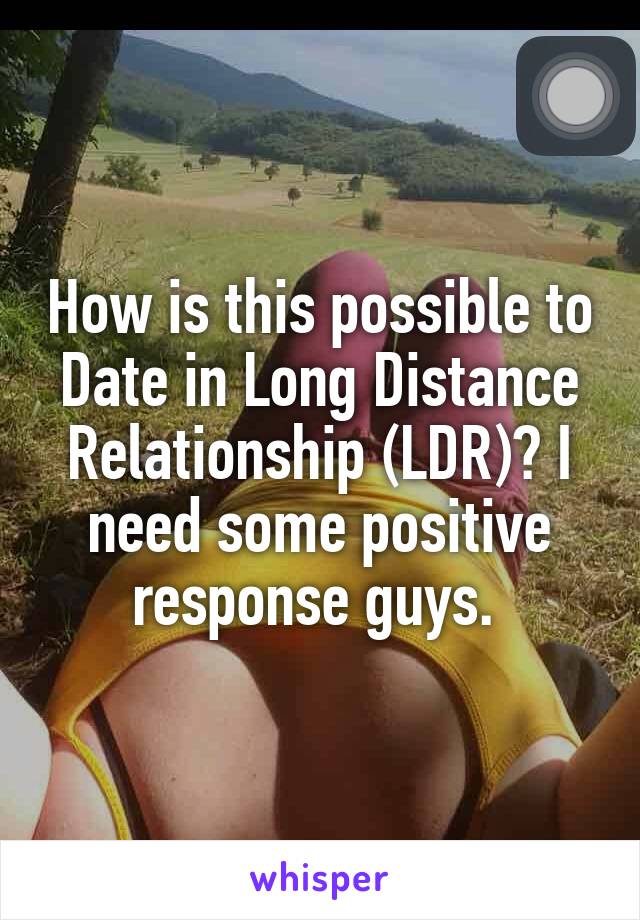 How is this possible to Date in Long Distance Relationship (LDR)? I need some positive response guys. 