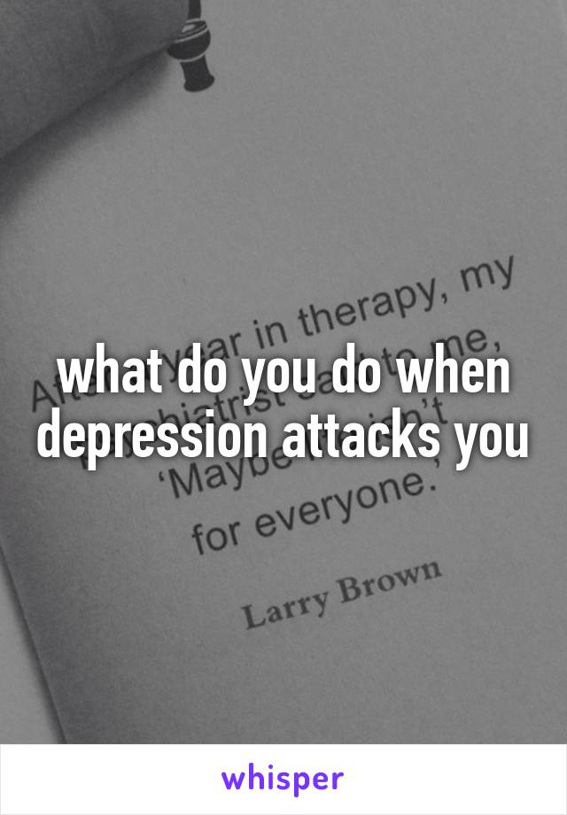 what do you do when depression attacks you