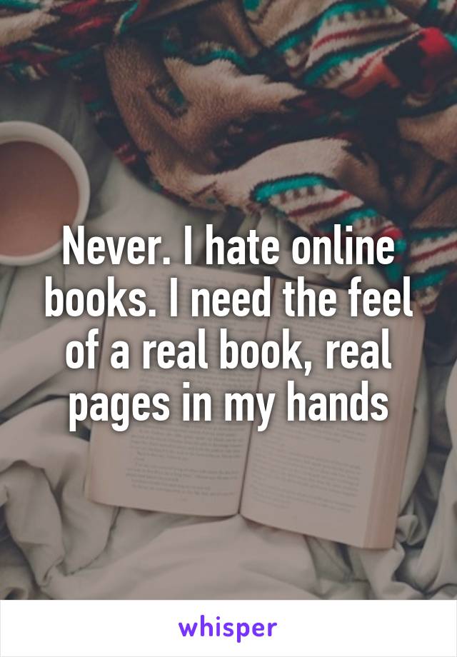 Never. I hate online books. I need the feel of a real book, real pages in my hands