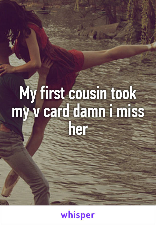 My first cousin took my v card damn i miss her