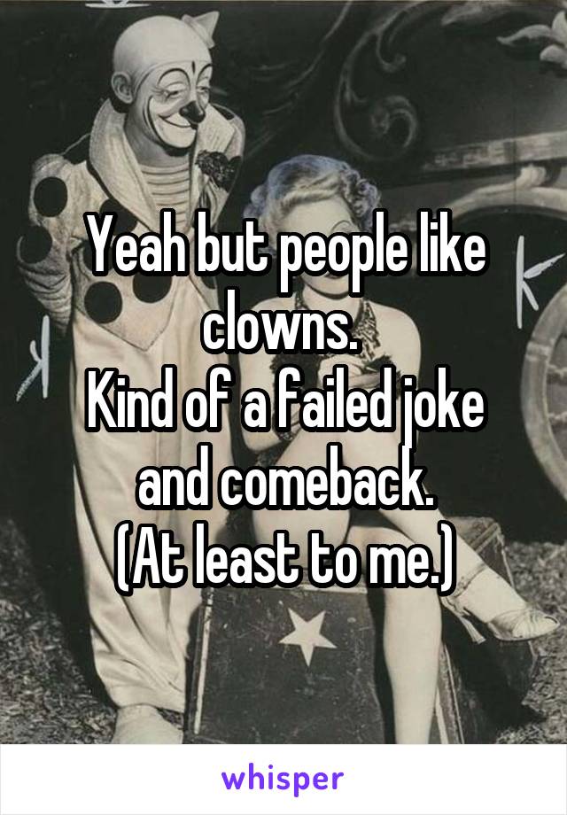 Yeah but people like clowns. 
Kind of a failed joke and comeback.
(At least to me.)