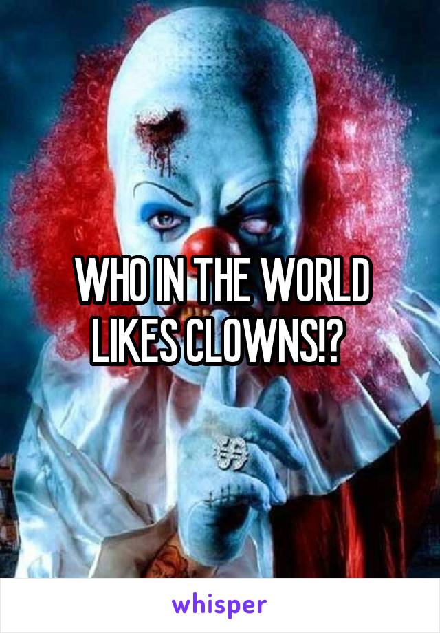 WHO IN THE WORLD LIKES CLOWNS!? 