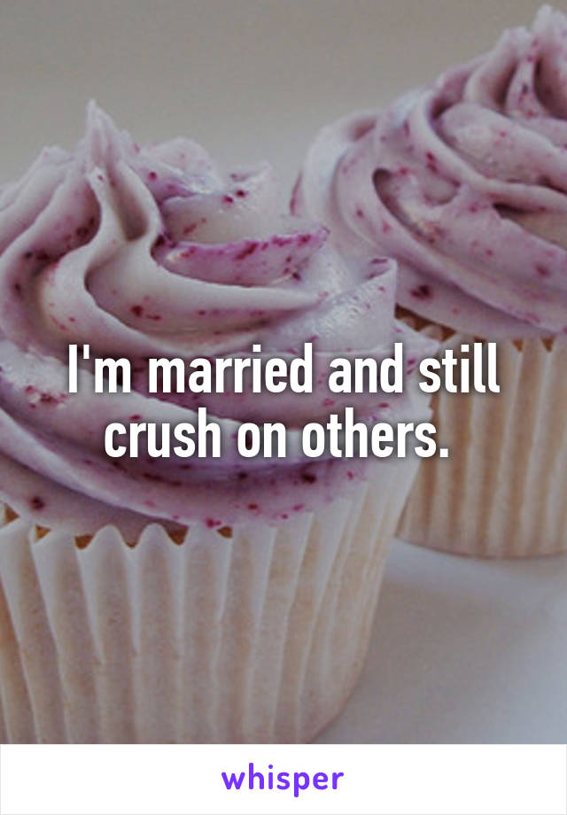 I'm married and still crush on others. 