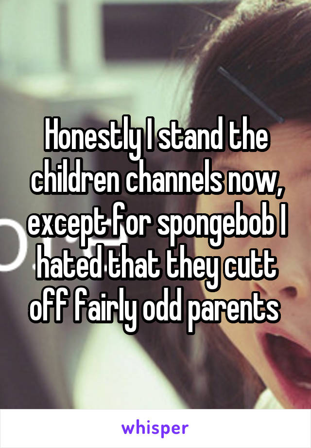 Honestly I stand the children channels now, except for spongebob I hated that they cutt off fairly odd parents 