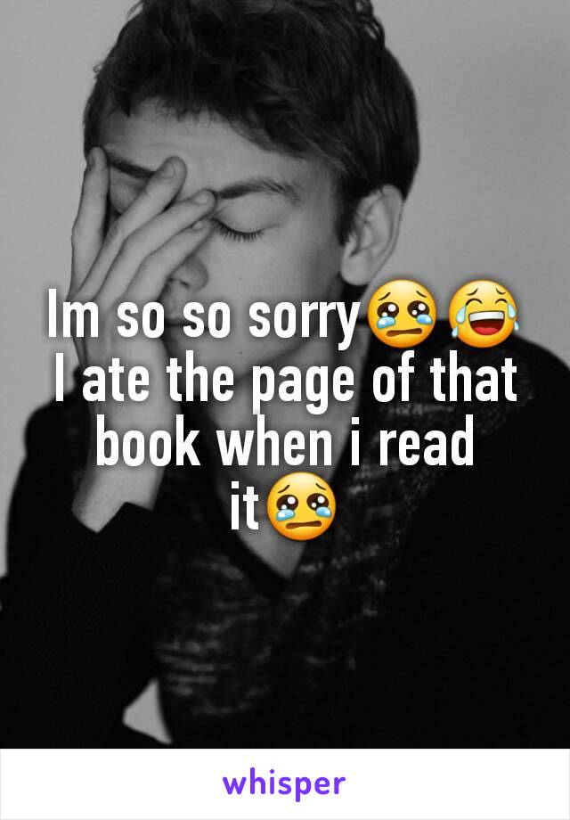 Im so so sorry😢😂
I ate the page of that book when i read it😢