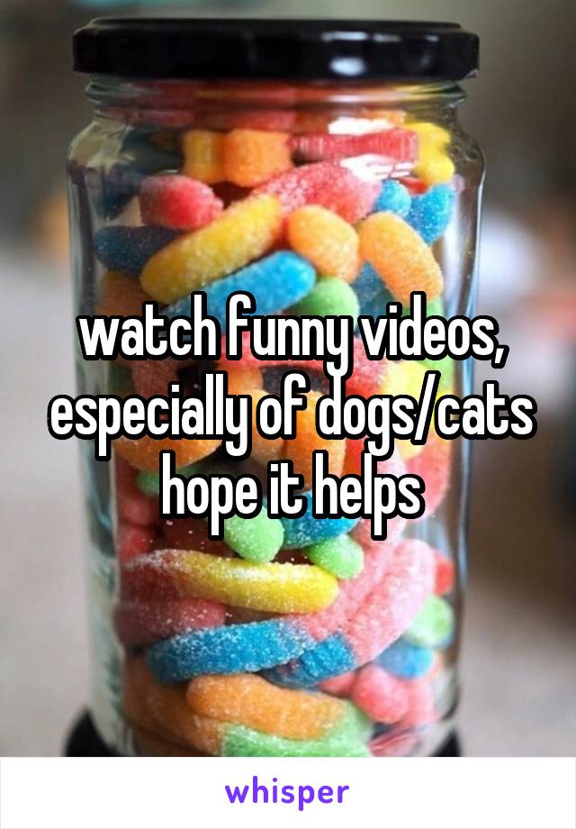 watch funny videos, especially of dogs/cats
hope it helps