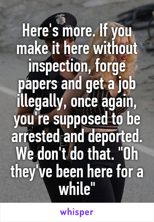 Here's more. If you make it here without inspection, forge papers and get a job illegally, once again, you're supposed to be arrested and deported. We don't do that. "Oh they've been here for a while"