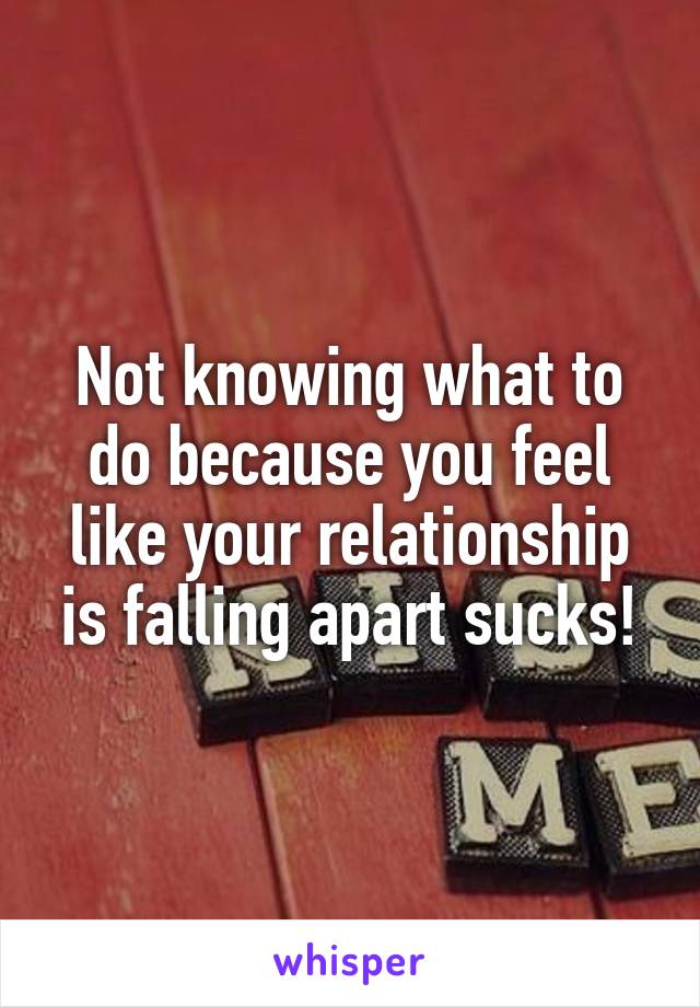 Not knowing what to do because you feel like your relationship is falling apart sucks!