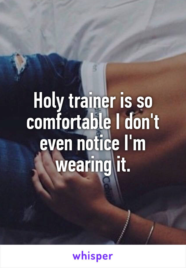 Holy trainer is so comfortable I don't even notice I'm wearing it.