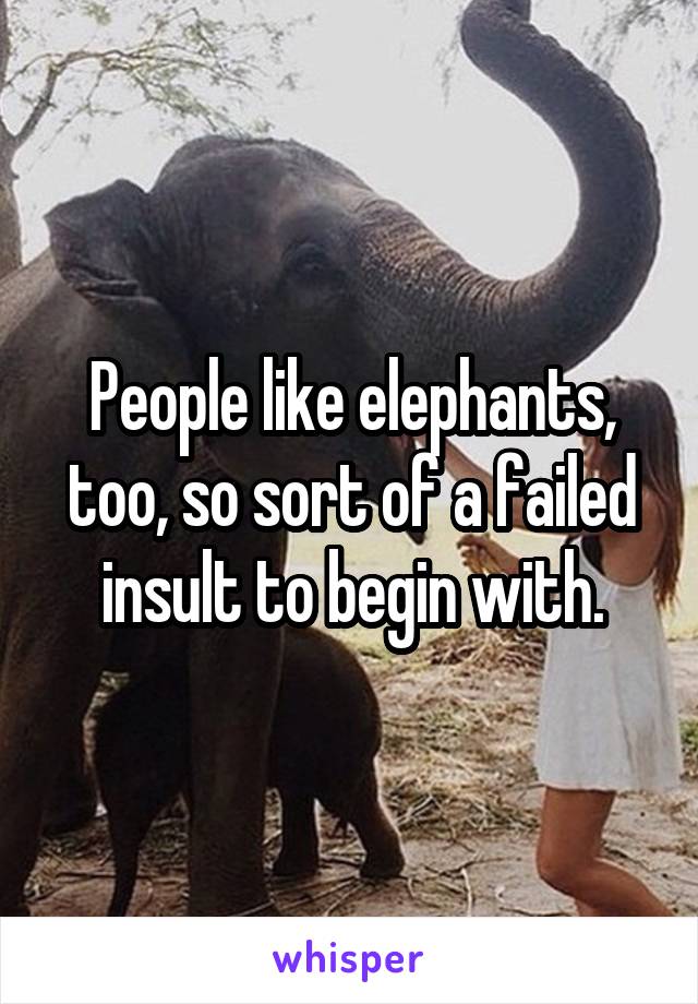 People like elephants, too, so sort of a failed insult to begin with.