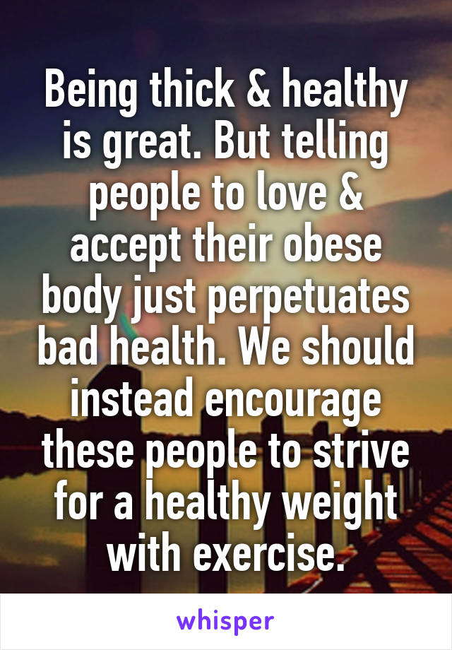 Being thick & healthy is great. But telling people to love & accept their obese body just perpetuates bad health. We should instead encourage these people to strive for a healthy weight with exercise.