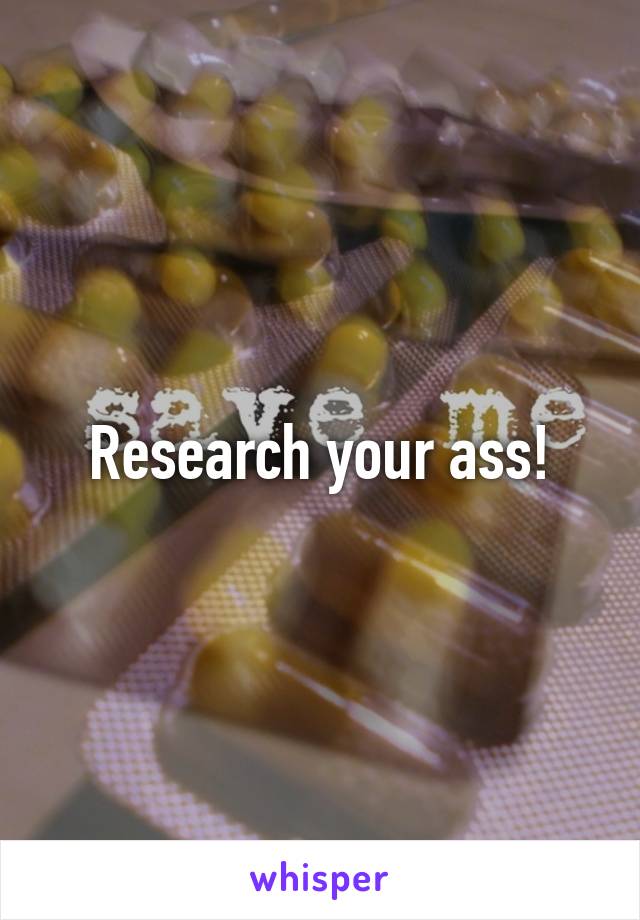 Research your ass!