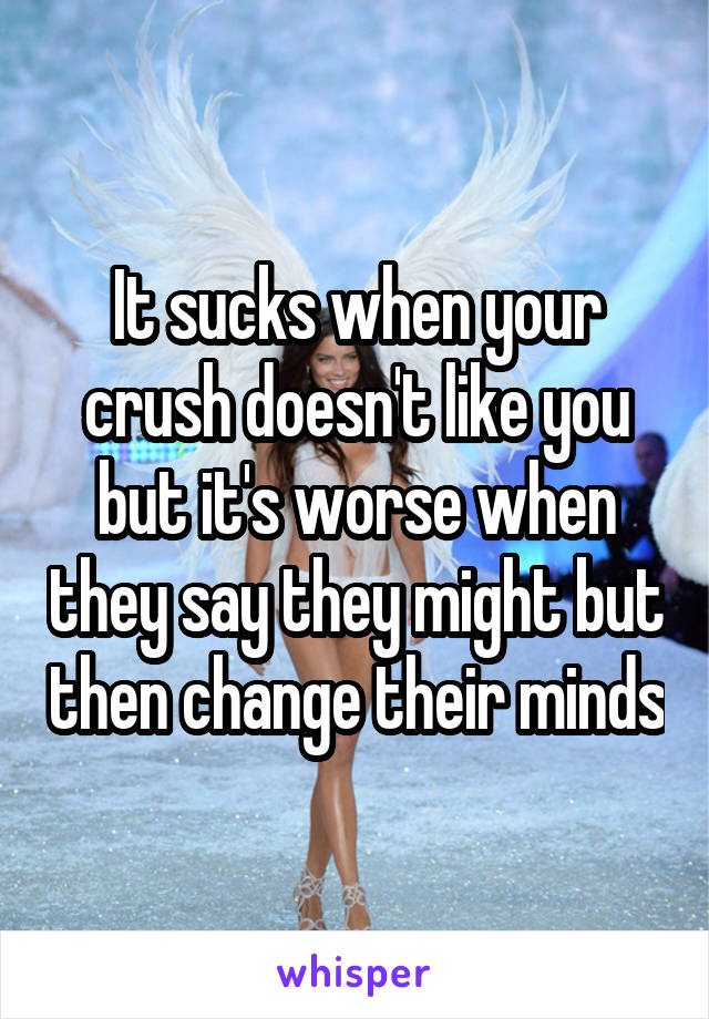 It sucks when your crush doesn't like you but it's worse when they say they might but then change their minds