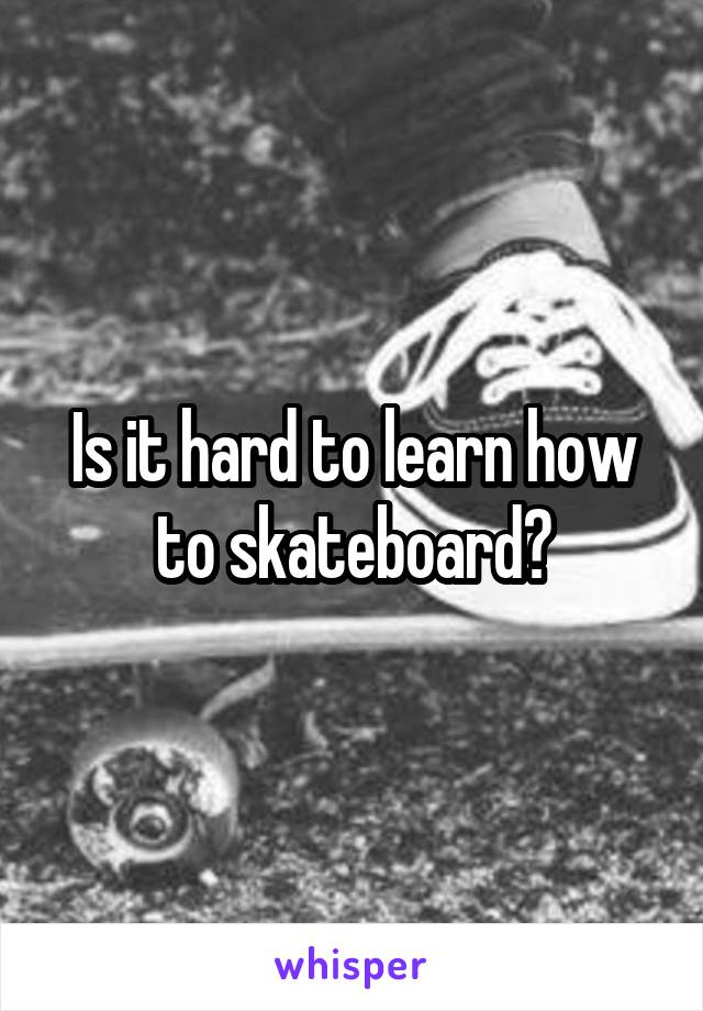 Is it hard to learn how to skateboard?