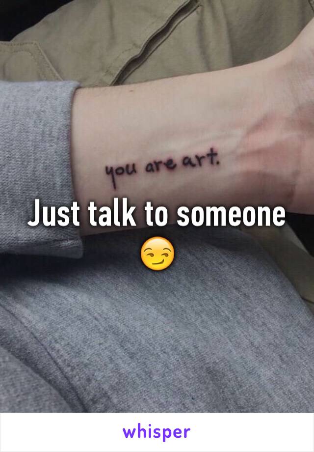 Just talk to someone 😏