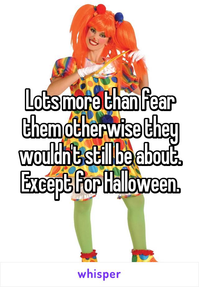 Lots more than fear them otherwise they wouldn't still be about. Except for Halloween.