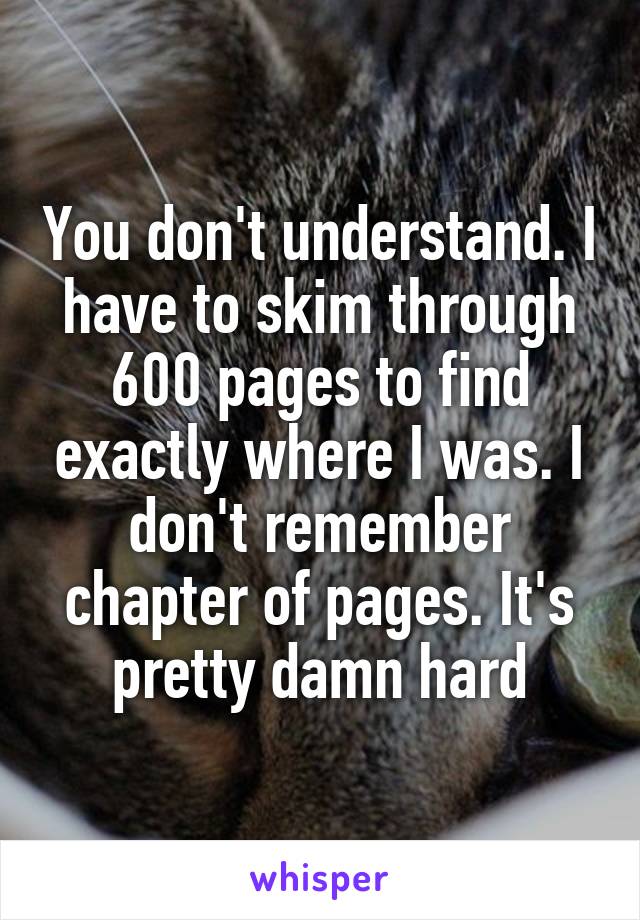 You don't understand. I have to skim through 600 pages to find exactly where I was. I don't remember chapter of pages. It's pretty damn hard