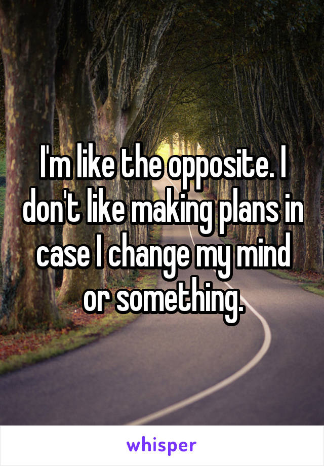 I'm like the opposite. I don't like making plans in case I change my mind or something.