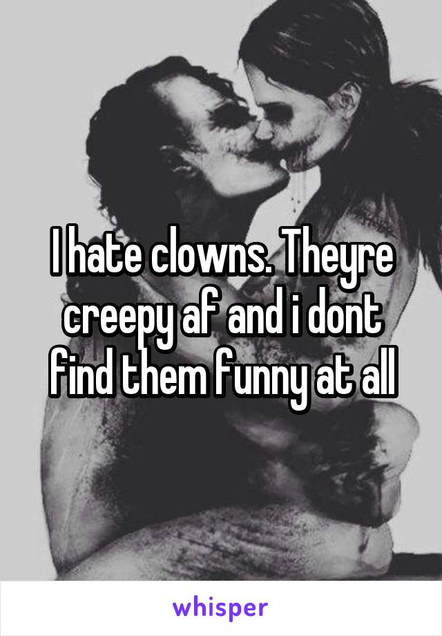 I hate clowns. Theyre creepy af and i dont find them funny at all