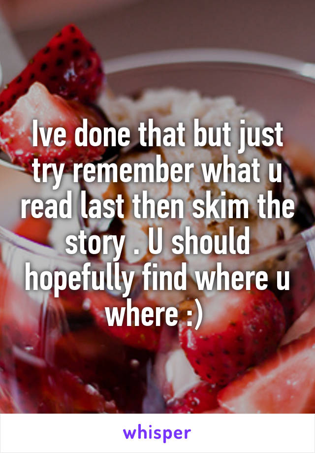 Ive done that but just try remember what u read last then skim the story . U should hopefully find where u where :) 