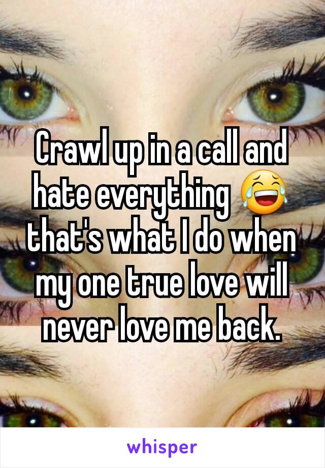 Crawl up in a call and hate everything 😂 that's what I do when my one true love will never love me back.