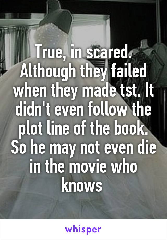 True, in scared. Although they failed when they made tst. It didn't even follow the plot line of the book. So he may not even die in the movie who knows 