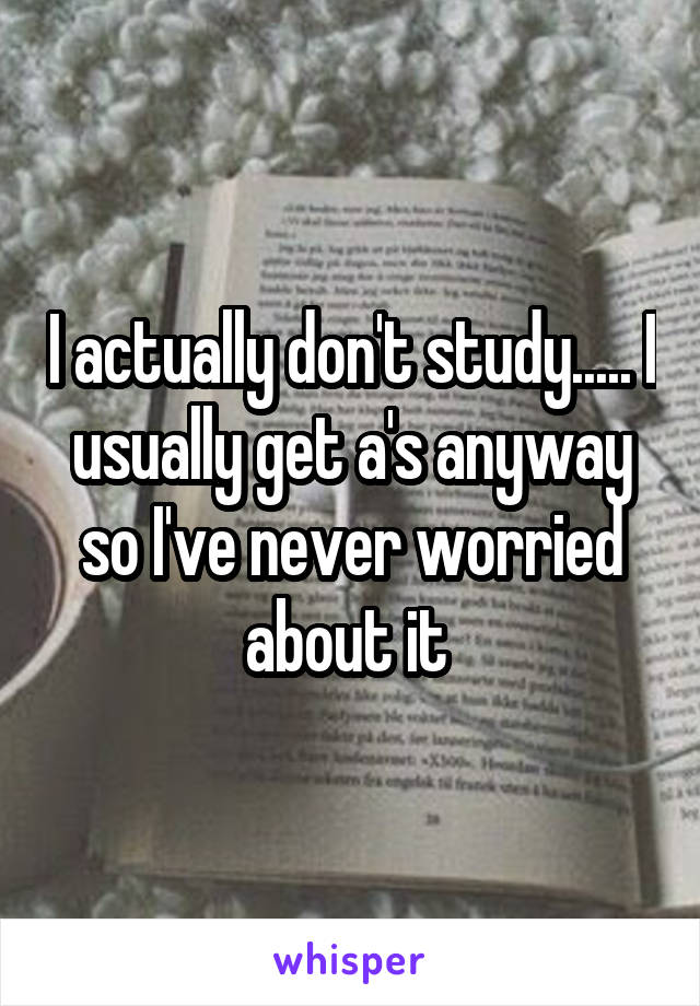 I actually don't study..... I usually get a's anyway so I've never worried about it 