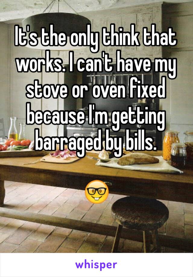 It's the only think that works. I can't have my stove or oven fixed because I'm getting barraged by bills.

🤓

