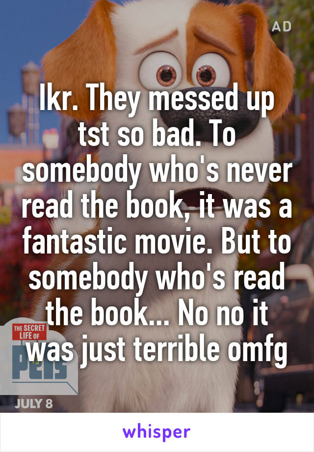 Ikr. They messed up tst so bad. To somebody who's never read the book, it was a fantastic movie. But to somebody who's read the book... No no it was just terrible omfg