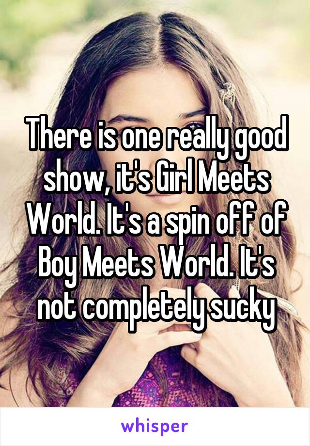 There is one really good show, it's Girl Meets World. It's a spin off of Boy Meets World. It's not completely sucky