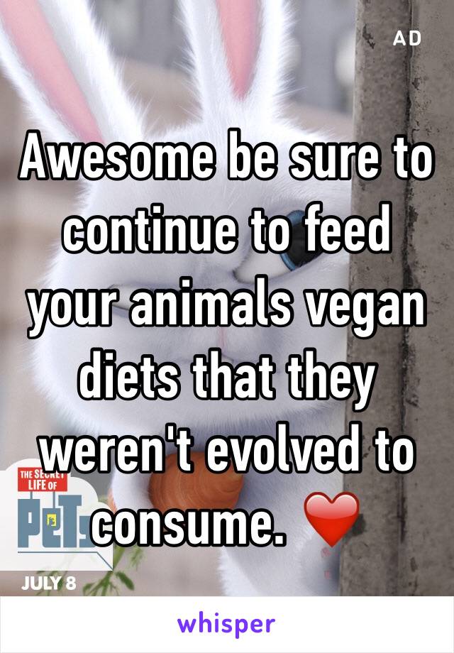 Awesome be sure to continue to feed your animals vegan diets that they weren't evolved to consume. ❤️