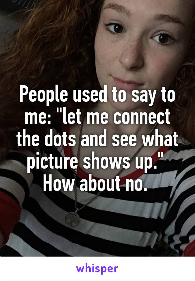 People used to say to me: "let me connect the dots and see what picture shows up." 
How about no. 