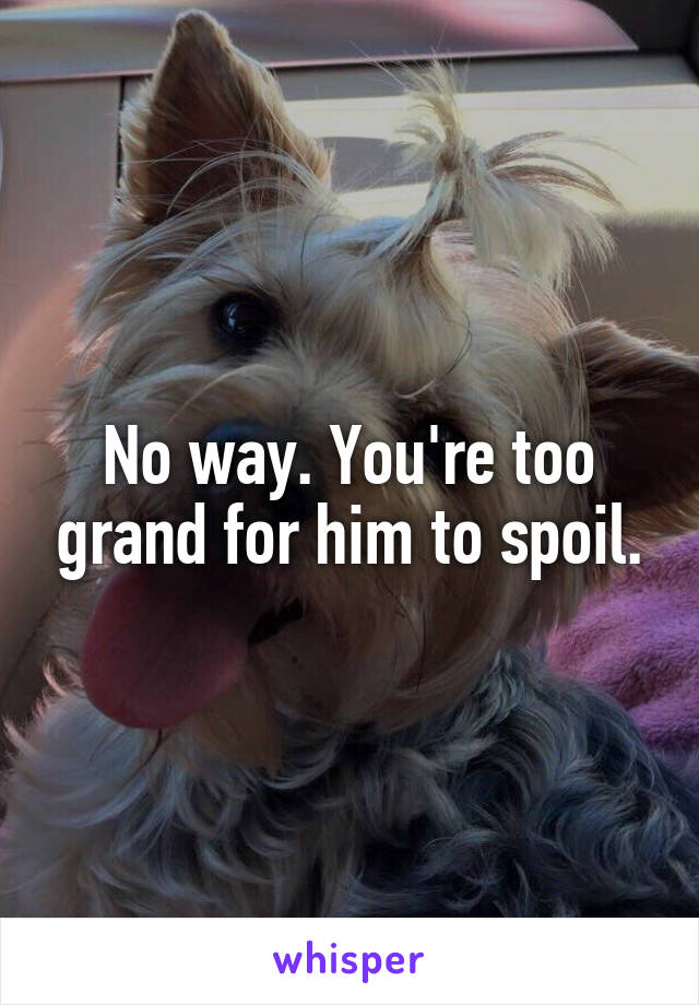 No way. You're too grand for him to spoil.