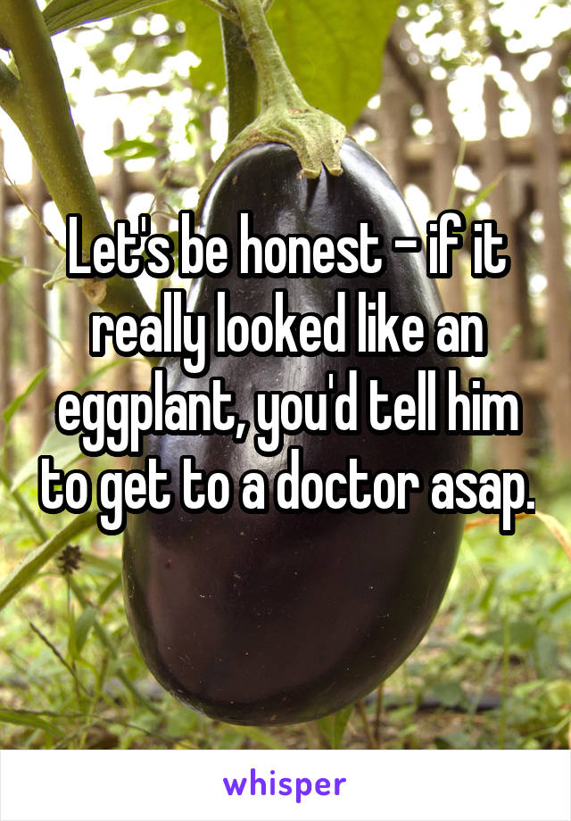 Let's be honest - if it really looked like an eggplant, you'd tell him to get to a doctor asap. 