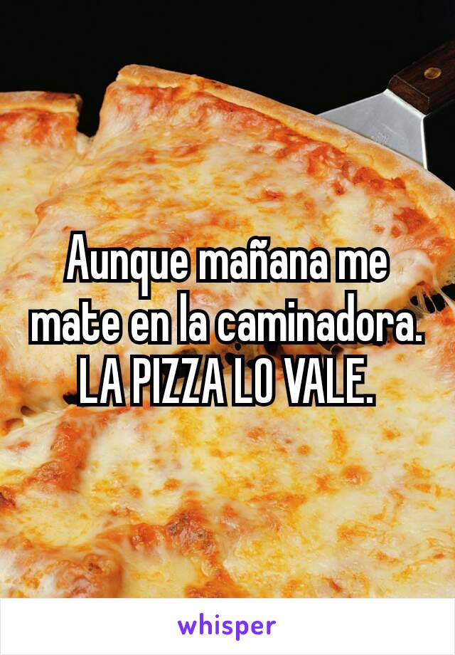 
Aunque mañana me mate en la caminadora. LA PIZZA LO VALE.