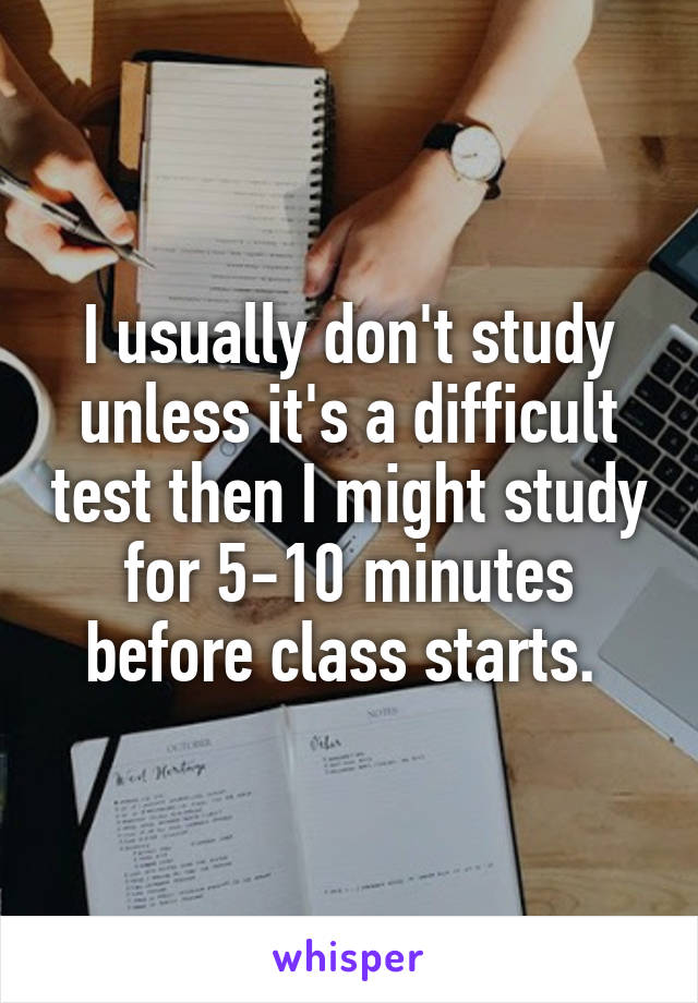 I usually don't study unless it's a difficult test then I might study for 5-10 minutes before class starts. 