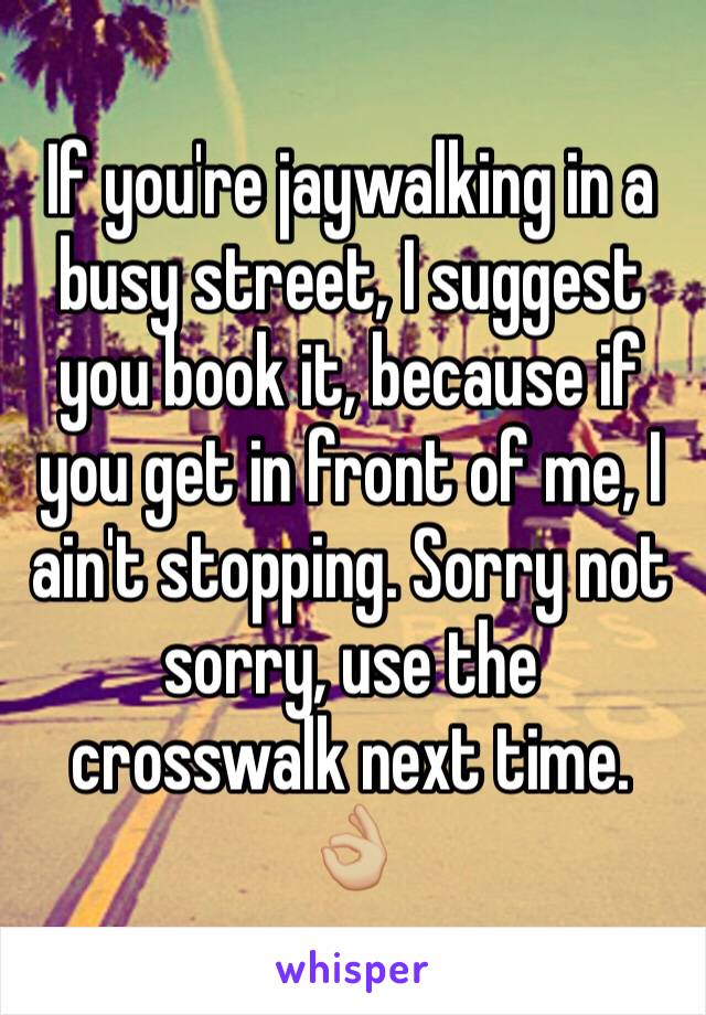 If you're jaywalking in a busy street, I suggest you book it, because if you get in front of me, I ain't stopping. Sorry not sorry, use the crosswalk next time. 👌🏼