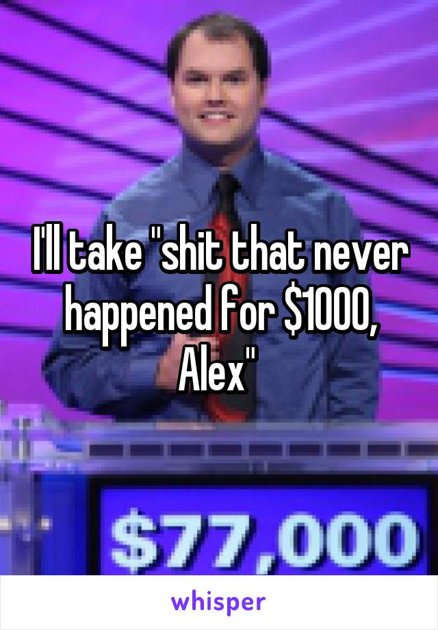 I'll take "shit that never happened for $1000, Alex" 