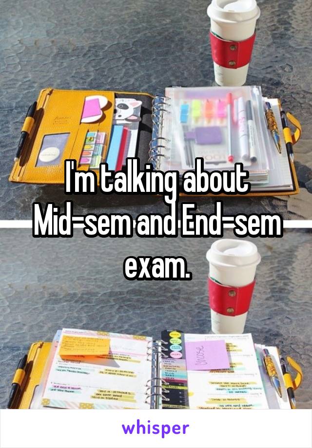 I'm talking about Mid-sem and End-sem exam.