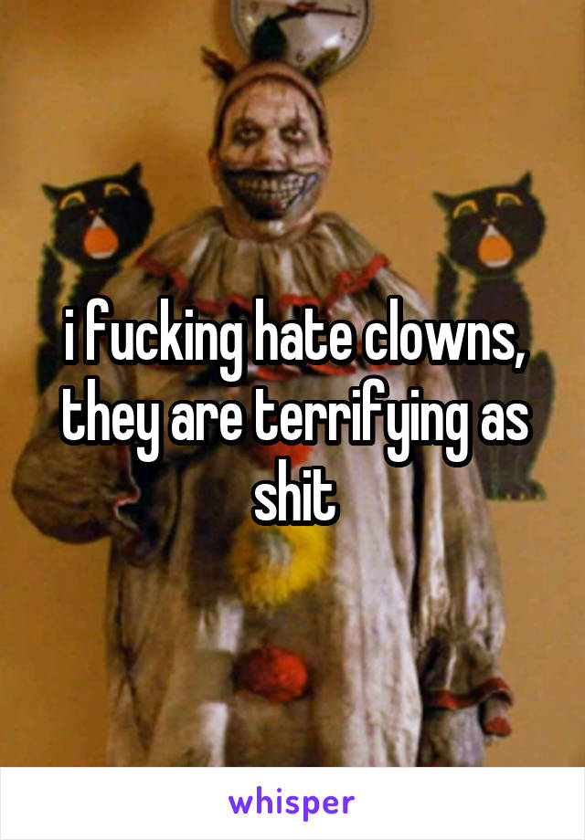 i fucking hate clowns, they are terrifying as shit