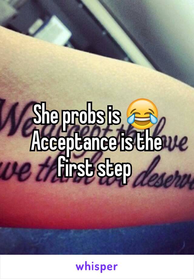 She probs is 😂
Acceptance is the first step 