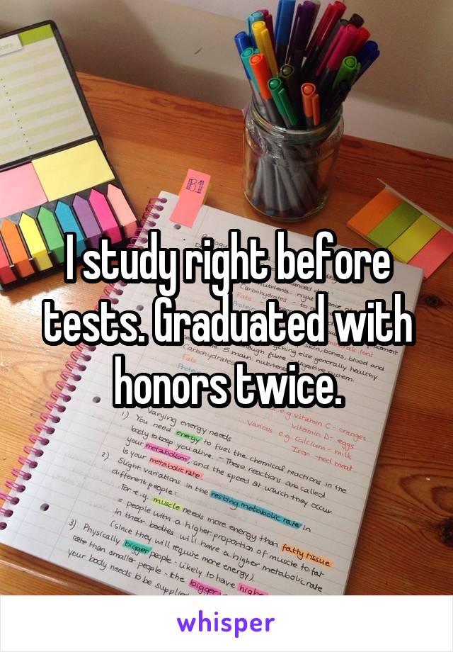 I study right before tests. Graduated with honors twice.