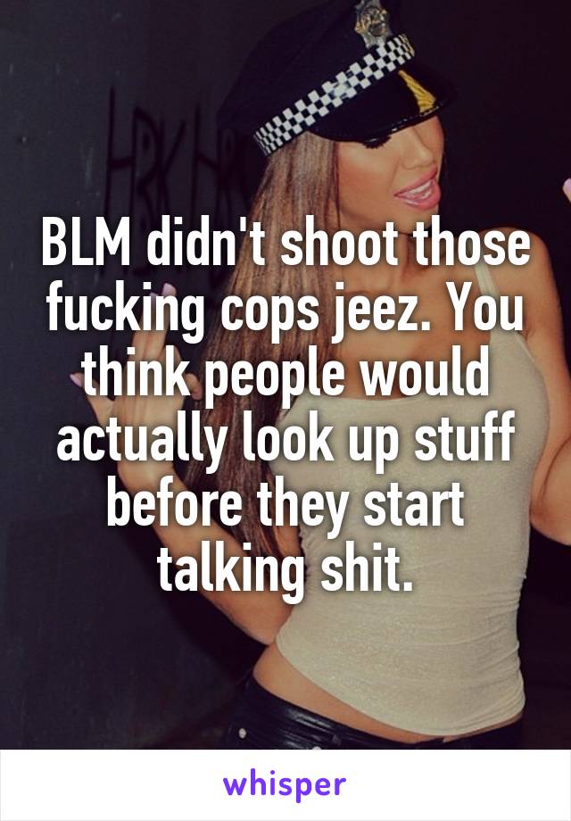 BLM didn't shoot those fucking cops jeez. You think people would actually look up stuff before they start talking shit.