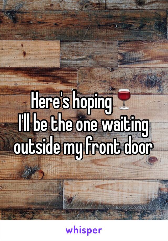 Here's hoping🍷
I'll be the one waiting outside my front door 