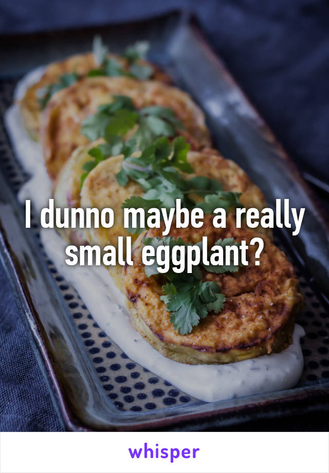 I dunno maybe a really small eggplant?