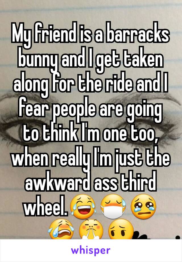 My friend is a barracks bunny and I get taken along for the ride and I fear people are going to think I'm one too,  when really I'm just the awkward ass third wheel.😂😷😢😭😤😔