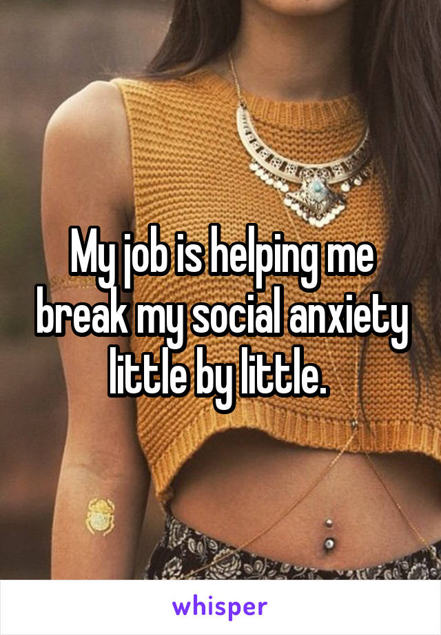 My job is helping me break my social anxiety little by little. 