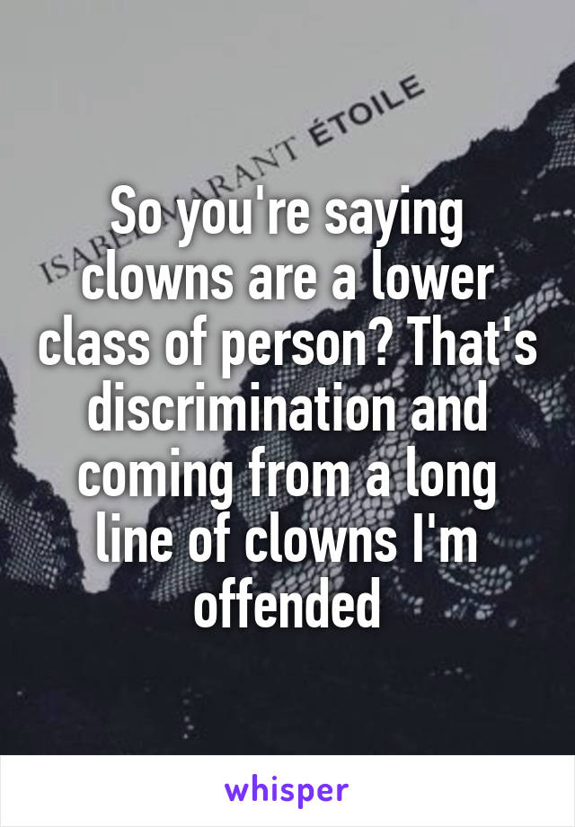 So you're saying clowns are a lower class of person? That's discrimination and coming from a long line of clowns I'm offended